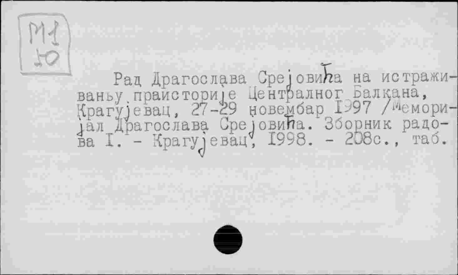 ﻿
Рад Драгослава OpejoBM/za на истражи
ваньу.праисториіе Централног ьалкана, Крагуіевац, 2,-29 новеябар 1^97 /^емори гал Драгослава Среіовипа. Зборник расова І. - Крагу^евац, 1998. - 208с., таб.